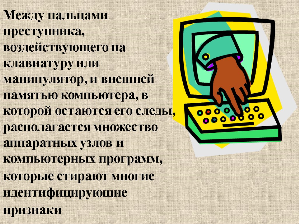 Между пальцами преступника, воздействующего на клавиатуру или манипулятор, и внешней памятью компьютера, в которой